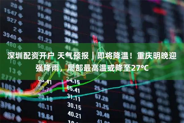 深圳配资开户 天气预报｜即将降温！重庆明晚迎强降雨，局部最高温或降至27℃