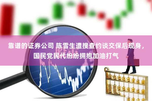 靠谱的证券公司 陈雪生遭搜查约谈交保后现身，国民党民代纷纷拥抱加油打气