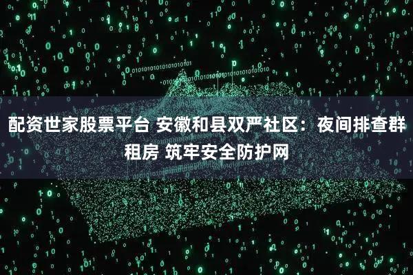 配资世家股票平台 安徽和县双严社区:夜间排查群租房 筑牢安全防护网