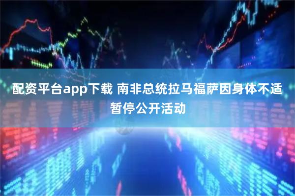 配资平台app下载 南非总统拉马福萨因身体不适暂停公开活动
