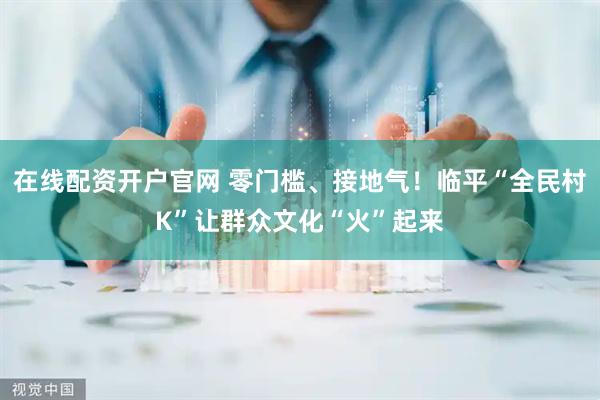 在线配资开户官网 零门槛、接地气！临平“全民村K”让群众文化“火”起来