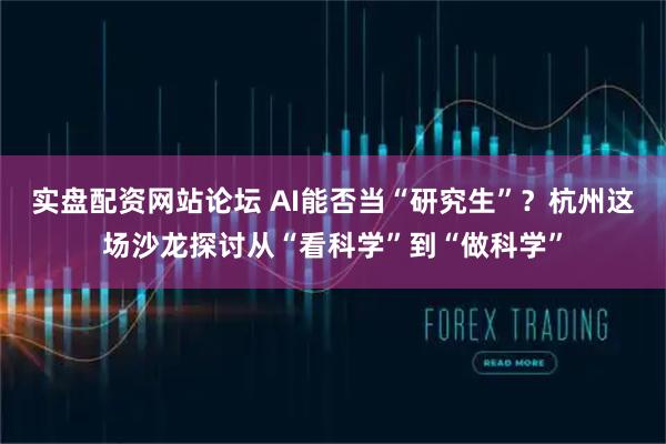 实盘配资网站论坛 AI能否当“研究生”？杭州这场沙龙探讨从“看科学”到“做科学”