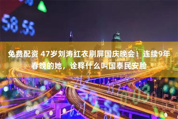 免费配资 47岁刘涛红衣刷屏国庆晚会！连续9年春晚的她，诠释什么叫国泰民安脸