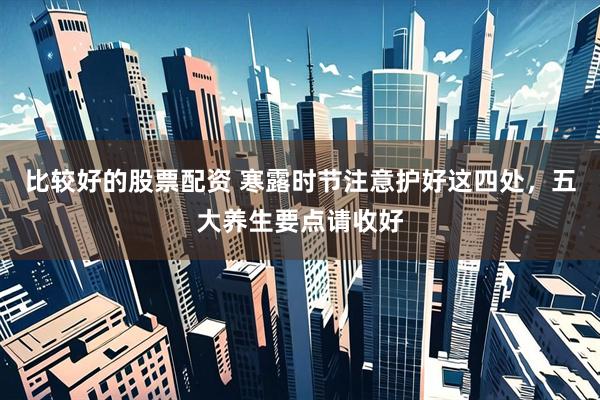 比较好的股票配资 寒露时节注意护好这四处，五大养生要点请收好