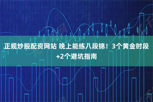 正规炒股配资网站 晚上能练八段锦！3个黄金时段+2个避坑指南